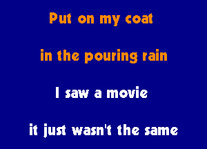 Put on my coat

in the pouring rain

I saw a movie

it iust wasn't the same