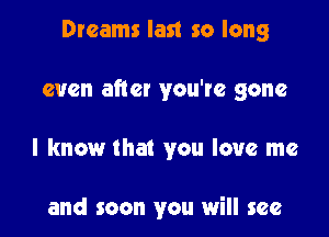 Dreams last so long

even after you've gone

I know that you love me

and soon you will see