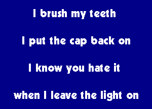 I brush my teeth
I put the cap back on

I know you hate it

when I leave the light on