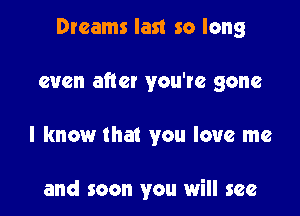 Dreams last so long

even after you've gone

I know that you love me

and soon you will see