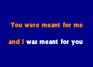 You were meant for me

and I was meant for you