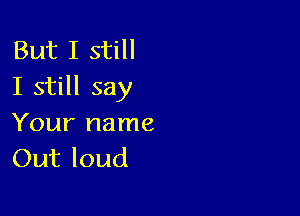 But I still
I still say

Your name
Out loud