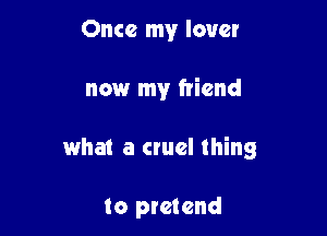 Once my lover

nowr my friend

what a cruel thing

to pretend