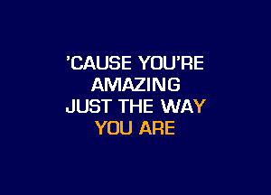 'CAUSE YOU'RE
AMAZING

JUST THE WAY
YOU ARE