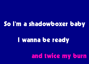 So I'm a shadowboxer baby

I wanna be teady