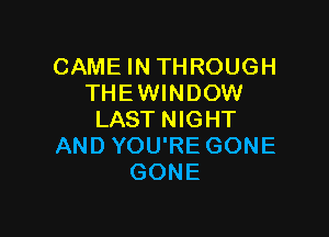 CAME IN THROUGH
THE WINDOW

LAST NIGHT
AND YOU'RE GONE
GONE
