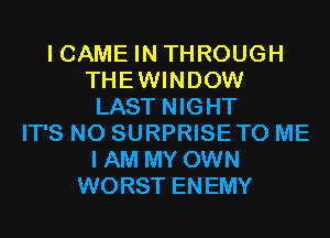 I GAME IN THROUGH
THEWINDOW
LAST NIGHT
IT'S N0 SURPRISETO ME
I AM MY OWN
WORST ENEMY