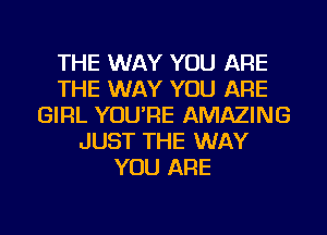 THE WAY YOU ARE
THE WAY YOU ARE
GIRL YOU'RE AMAZING
JUST THE WAY
YOU ARE