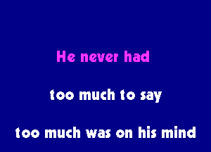 He never had

too much to say

too much was on his mind