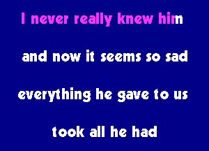 I never really knew him
and now it seems so sad
everything he gave to us

took all he had