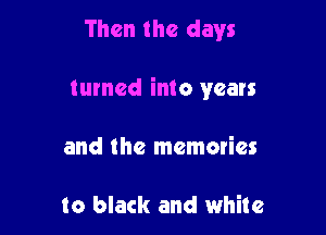 Then the days

turned into years

and the memories

to black and white