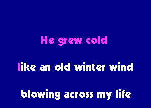 He grew cold

like an old winter wind

blowing across my life