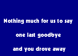 Nothing much for us to say

one last goodbye

and you drove away