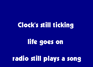 Clock's still ticking

life goes on

radio still plays a song