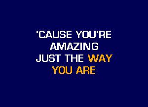 'CAUSE YOU'RE
AMAZING

JUST THE WAY
YOU ARE