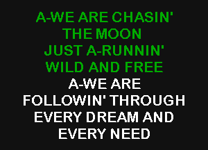 A-WE ARE
FOLLOWIN' THROUGH
EVERY DREAM AND
EVERY NEED