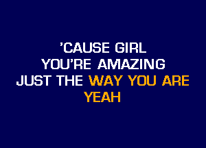 CAUSE GIRL
YOU'RE AMAZING

JUST THE WAY YOU ARE
YEAH