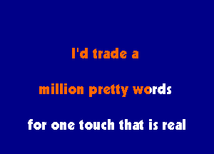 I'd trade a

million pretty words

for one touch that is real