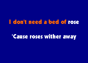 I don't need a bed of rose

'Cause roses wither away