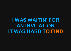 I WAS WAITIN' FOR

AN INVITATION
IT WAS HARD TO FIND