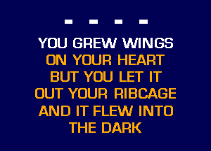 YOU GREW WINGS
ON YOUR HEART
BUT YOU LET IT

OUT YOUR RIBCAGE

AND IT FLEW INTO

THE DARK l