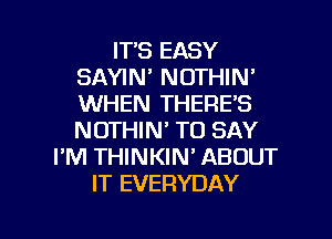 ITS EASY
SAYIN' NOTHIN'
WHEN THERE'S
NOTHIN' TO SAY

PM THINKIN' ABOUT
IT EVERYDAY

g