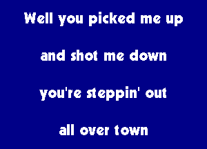 Well you picked me up

and shot me down
you're steppin' out

all over town