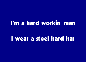 I'm a hatd watkin' man

I wear a steel hard hat