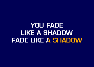 YOU FADE
LIKE A SHADOW

FADE LIKE A SHADOW