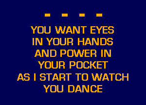 YOU WANT EYES

IN YOUR HANDS
AND POWER IN
YOUR POCKET

AS I START TO WATCH

YOU DAN CE I