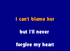 I can't blame her

but I'll never

forgive my heart