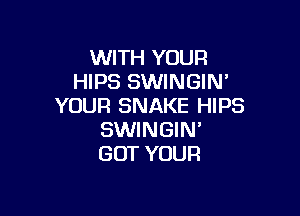 NWHYUUR
HIPS SWINGIN'
YOUR SNAKE HIPS

SWINGIN'
GOT YOUR