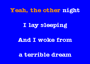 Yeah, the other night
I lay sleeping
And I woke from

a terrible dream