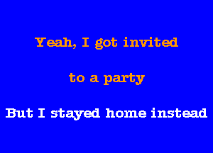 Yeah, I got invited
to a party

But I stayed home instead
