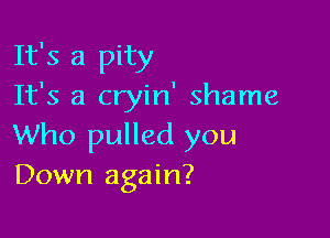 It's a pity
It's a cryin' shame

Who pulled you
Down again?