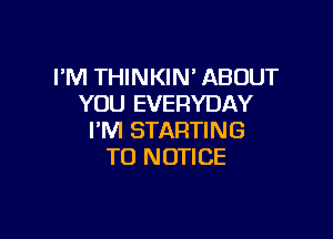 I'M THINKIN' ABOUT
YOU EVERYDAY

I'M STARTING
TO NOTICE