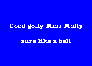 Good golly Miss Molly

sure like a ball