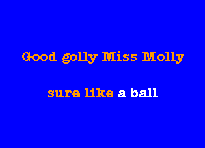 Good gully Miss Molly

sure like a ball