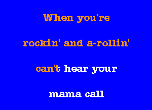 When you're
rockin' and a-rollin'
cant hear your

mama call