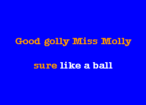 Good golly Miss Molly

sure like a ball