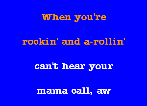 When you're
rockin' and a-rollin'
cant hear your

mama call, aw