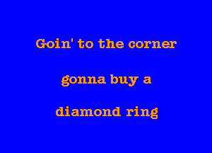 Goin' to the corner

gonna buy a

diamond ring