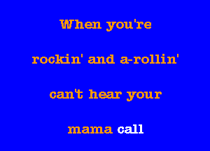 When you're
rockin' and a-rollin'
cant hear your

mama call