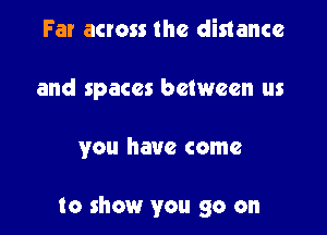 Far across the distance
and spaces between us

you have come

to show you go on