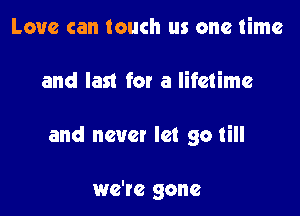 Love can touch us one time

and last for a lifetime

and new! let go till

we're gone