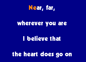 Near, far,
wherever you are

I believe that

the heart does go on