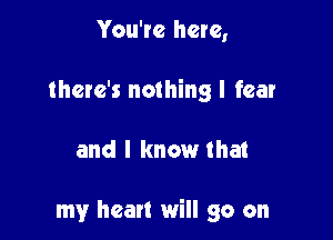 You're here,
there's nothing I fear

and I know that

my heart will go on