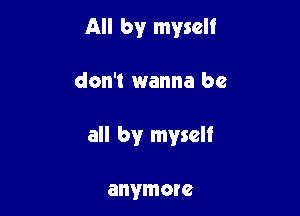 All by myself

don't wanna be

all by myself

anymore