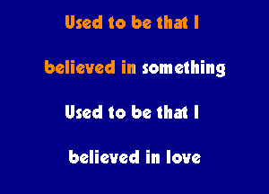 Used to be that I

believed in something

Used to be that I

believed in love