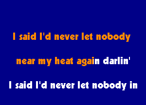 I said I'd never let nobody

near my heat again darlin'

I said I'd never let nobouiyr in